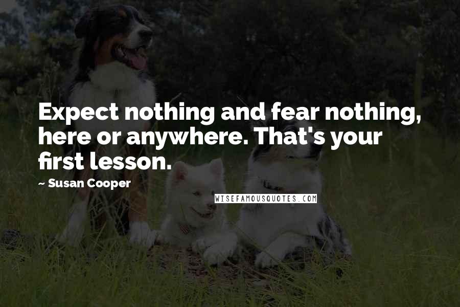 Susan Cooper Quotes: Expect nothing and fear nothing, here or anywhere. That's your first lesson.