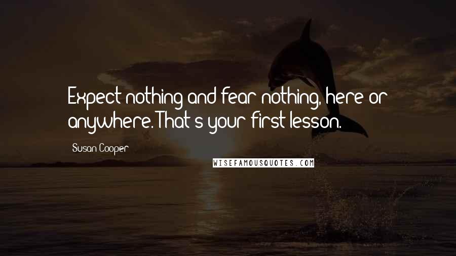 Susan Cooper Quotes: Expect nothing and fear nothing, here or anywhere. That's your first lesson.