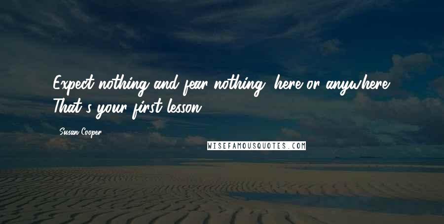 Susan Cooper Quotes: Expect nothing and fear nothing, here or anywhere. That's your first lesson.