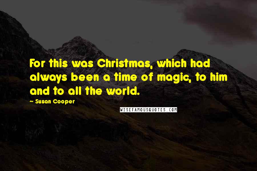 Susan Cooper Quotes: For this was Christmas, which had always been a time of magic, to him and to all the world.