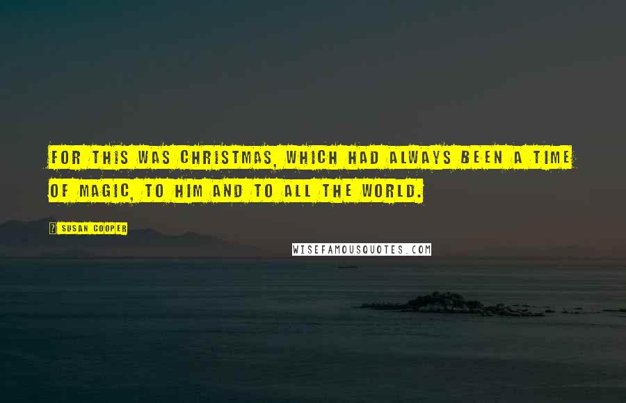 Susan Cooper Quotes: For this was Christmas, which had always been a time of magic, to him and to all the world.