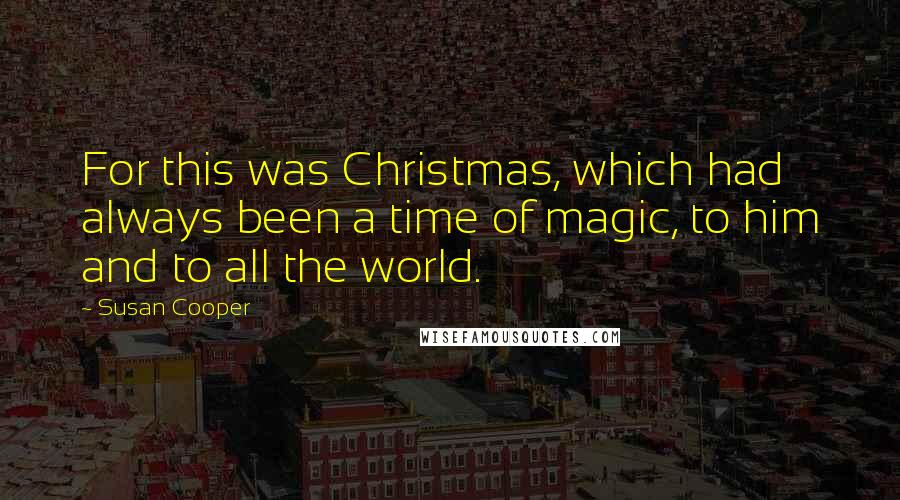 Susan Cooper Quotes: For this was Christmas, which had always been a time of magic, to him and to all the world.
