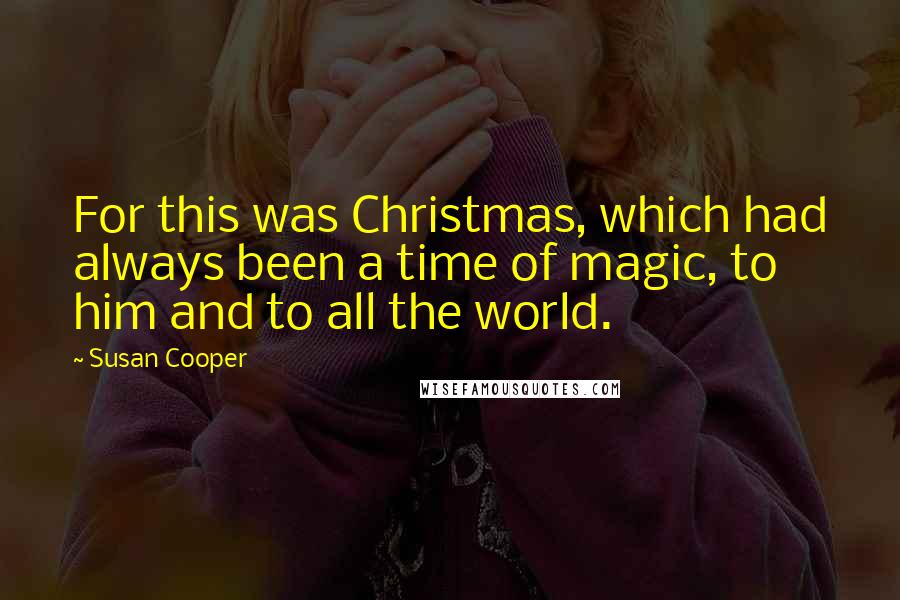 Susan Cooper Quotes: For this was Christmas, which had always been a time of magic, to him and to all the world.