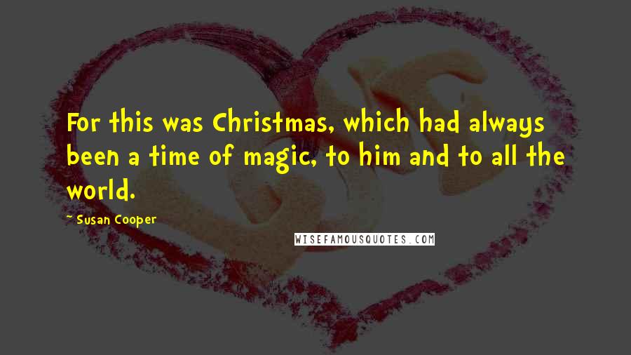Susan Cooper Quotes: For this was Christmas, which had always been a time of magic, to him and to all the world.