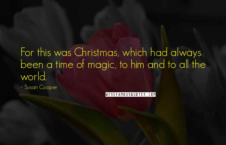 Susan Cooper Quotes: For this was Christmas, which had always been a time of magic, to him and to all the world.