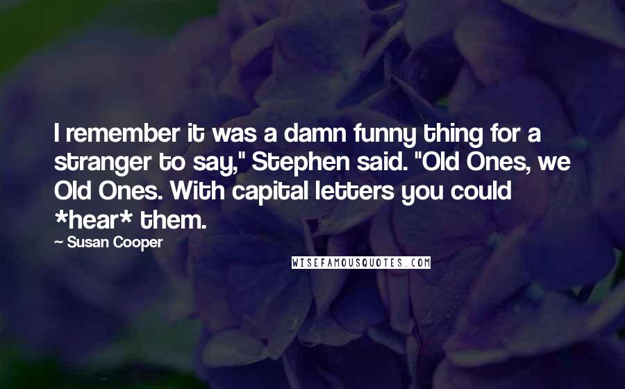 Susan Cooper Quotes: I remember it was a damn funny thing for a stranger to say," Stephen said. "Old Ones, we Old Ones. With capital letters you could *hear* them.