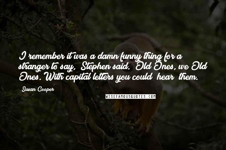 Susan Cooper Quotes: I remember it was a damn funny thing for a stranger to say," Stephen said. "Old Ones, we Old Ones. With capital letters you could *hear* them.