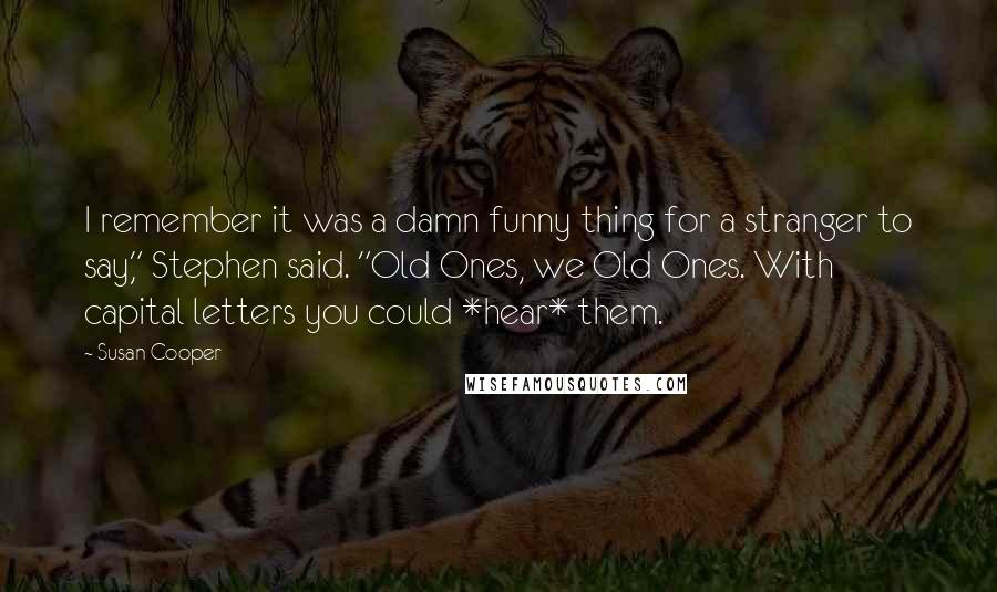 Susan Cooper Quotes: I remember it was a damn funny thing for a stranger to say," Stephen said. "Old Ones, we Old Ones. With capital letters you could *hear* them.