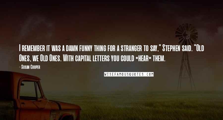 Susan Cooper Quotes: I remember it was a damn funny thing for a stranger to say," Stephen said. "Old Ones, we Old Ones. With capital letters you could *hear* them.