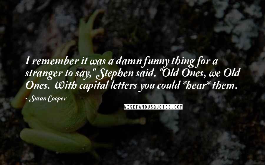 Susan Cooper Quotes: I remember it was a damn funny thing for a stranger to say," Stephen said. "Old Ones, we Old Ones. With capital letters you could *hear* them.