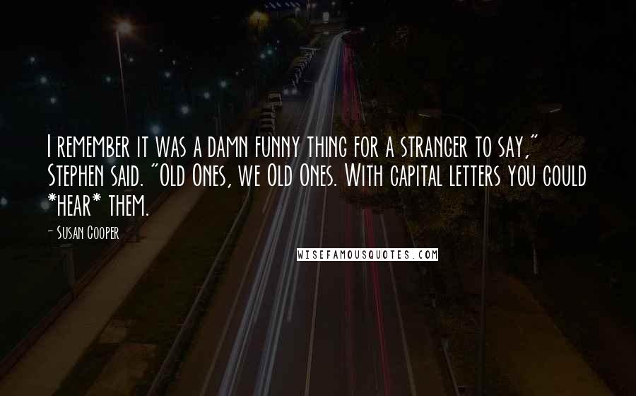 Susan Cooper Quotes: I remember it was a damn funny thing for a stranger to say," Stephen said. "Old Ones, we Old Ones. With capital letters you could *hear* them.