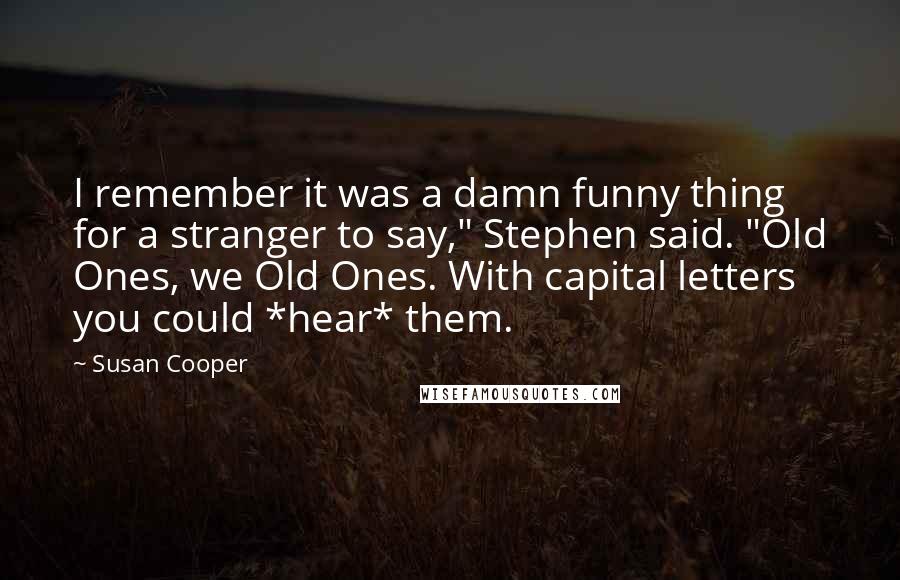 Susan Cooper Quotes: I remember it was a damn funny thing for a stranger to say," Stephen said. "Old Ones, we Old Ones. With capital letters you could *hear* them.