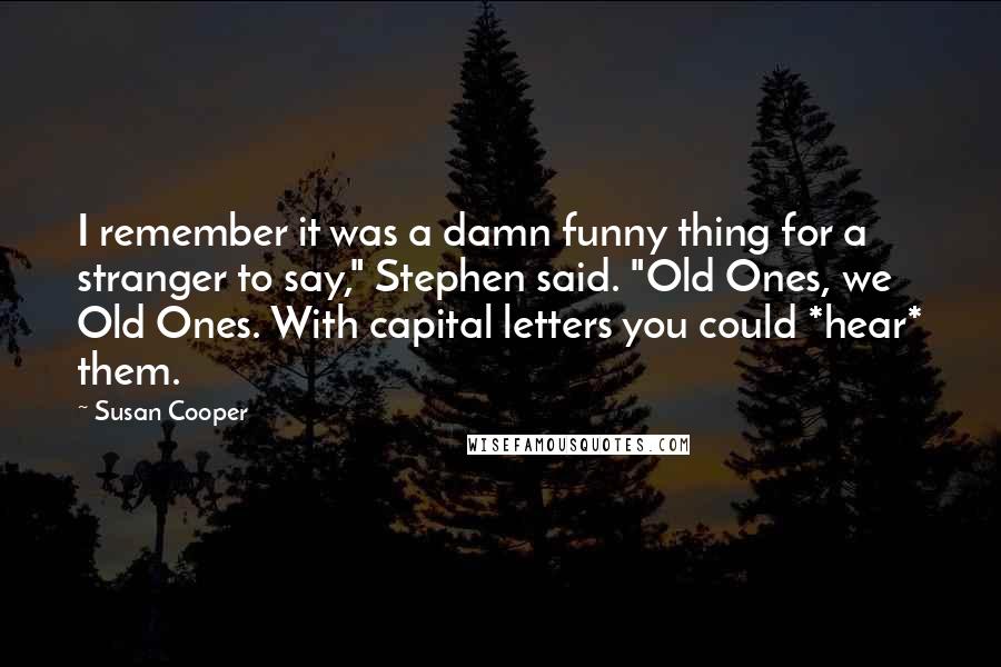 Susan Cooper Quotes: I remember it was a damn funny thing for a stranger to say," Stephen said. "Old Ones, we Old Ones. With capital letters you could *hear* them.