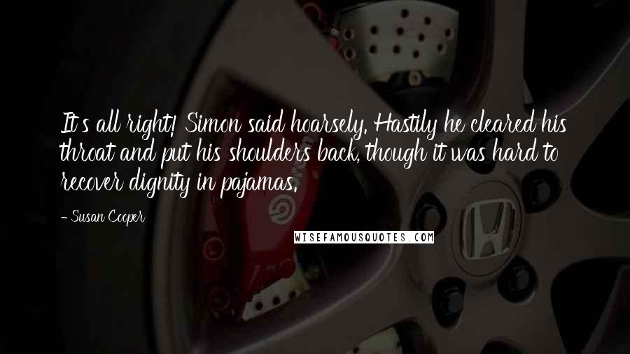 Susan Cooper Quotes: It's all right! Simon said hoarsely. Hastily he cleared his throat and put his shoulders back, though it was hard to recover dignity in pajamas.