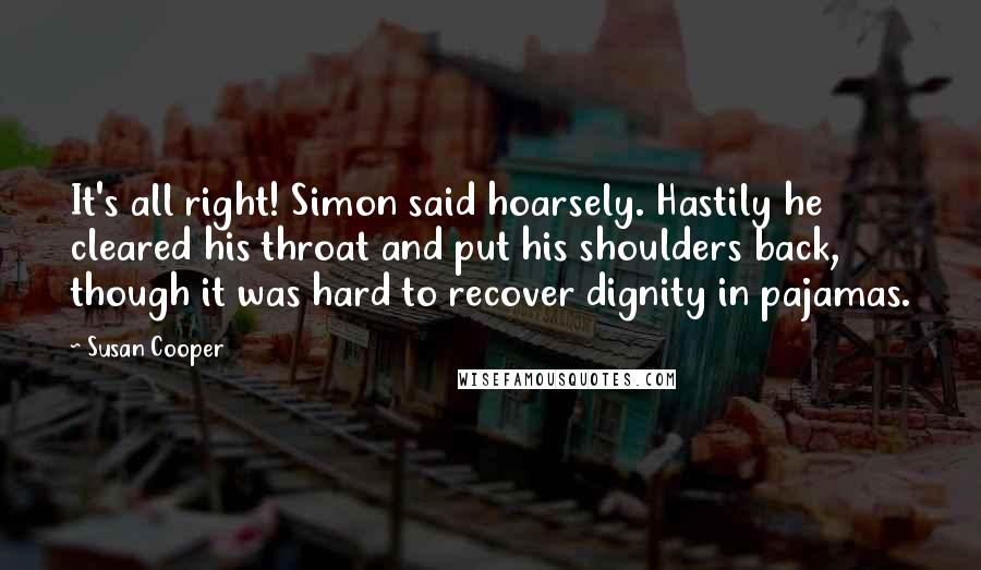 Susan Cooper Quotes: It's all right! Simon said hoarsely. Hastily he cleared his throat and put his shoulders back, though it was hard to recover dignity in pajamas.