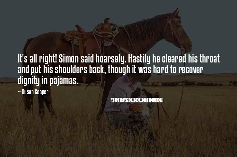 Susan Cooper Quotes: It's all right! Simon said hoarsely. Hastily he cleared his throat and put his shoulders back, though it was hard to recover dignity in pajamas.