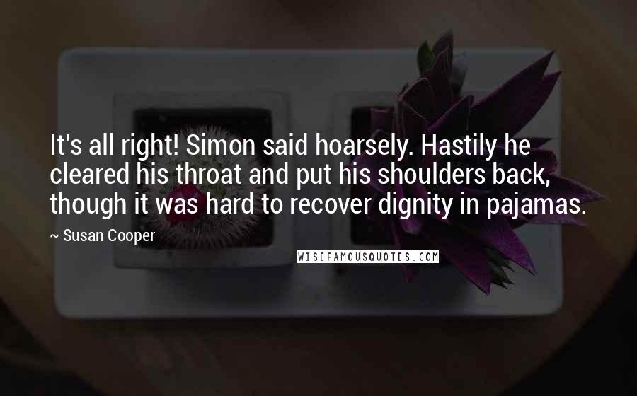 Susan Cooper Quotes: It's all right! Simon said hoarsely. Hastily he cleared his throat and put his shoulders back, though it was hard to recover dignity in pajamas.