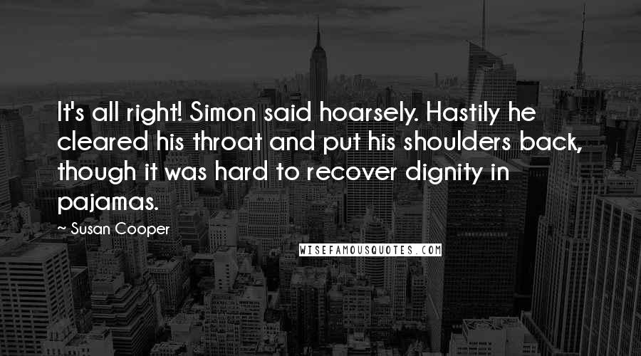 Susan Cooper Quotes: It's all right! Simon said hoarsely. Hastily he cleared his throat and put his shoulders back, though it was hard to recover dignity in pajamas.