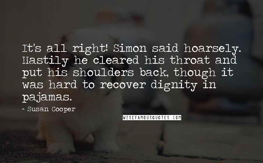 Susan Cooper Quotes: It's all right! Simon said hoarsely. Hastily he cleared his throat and put his shoulders back, though it was hard to recover dignity in pajamas.