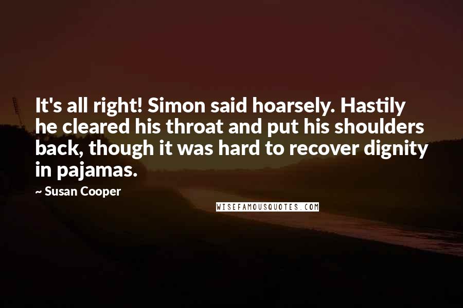 Susan Cooper Quotes: It's all right! Simon said hoarsely. Hastily he cleared his throat and put his shoulders back, though it was hard to recover dignity in pajamas.