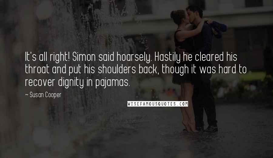 Susan Cooper Quotes: It's all right! Simon said hoarsely. Hastily he cleared his throat and put his shoulders back, though it was hard to recover dignity in pajamas.