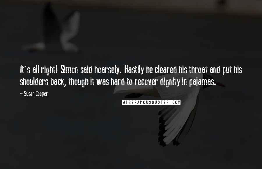 Susan Cooper Quotes: It's all right! Simon said hoarsely. Hastily he cleared his throat and put his shoulders back, though it was hard to recover dignity in pajamas.