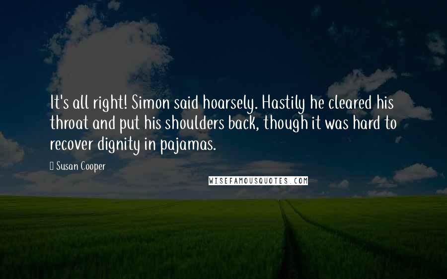 Susan Cooper Quotes: It's all right! Simon said hoarsely. Hastily he cleared his throat and put his shoulders back, though it was hard to recover dignity in pajamas.