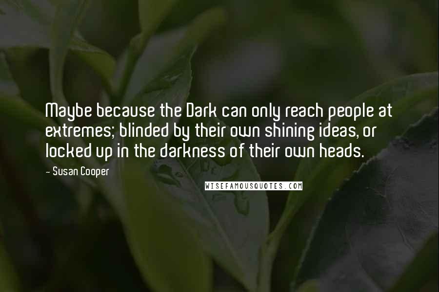 Susan Cooper Quotes: Maybe because the Dark can only reach people at extremes; blinded by their own shining ideas, or locked up in the darkness of their own heads.