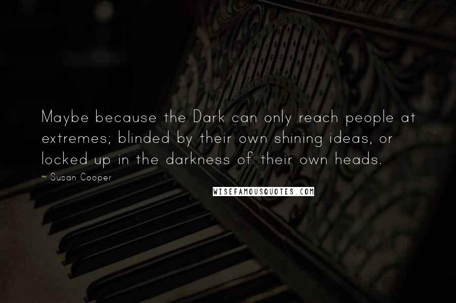 Susan Cooper Quotes: Maybe because the Dark can only reach people at extremes; blinded by their own shining ideas, or locked up in the darkness of their own heads.