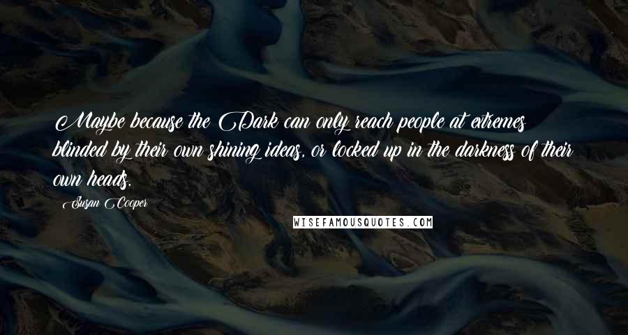 Susan Cooper Quotes: Maybe because the Dark can only reach people at extremes; blinded by their own shining ideas, or locked up in the darkness of their own heads.