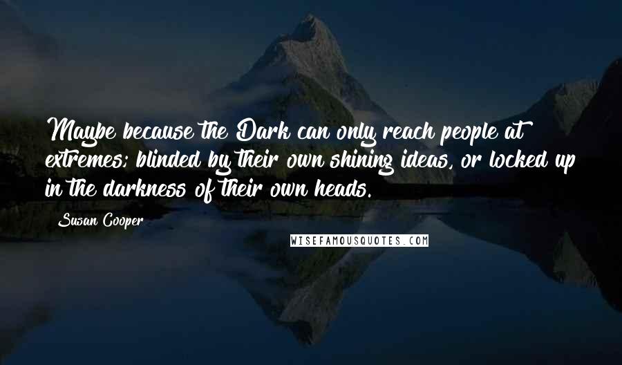 Susan Cooper Quotes: Maybe because the Dark can only reach people at extremes; blinded by their own shining ideas, or locked up in the darkness of their own heads.