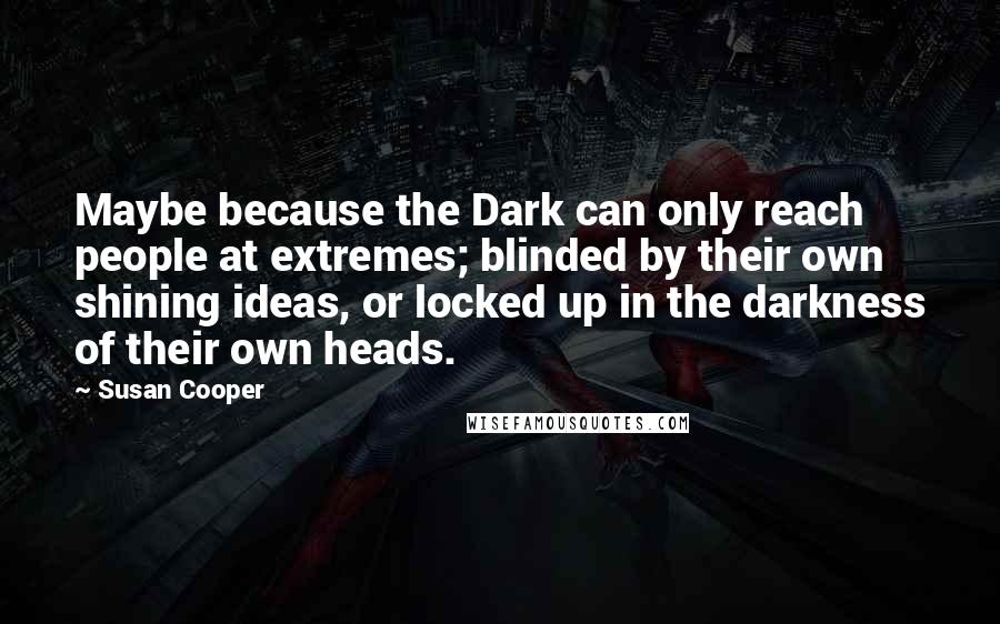 Susan Cooper Quotes: Maybe because the Dark can only reach people at extremes; blinded by their own shining ideas, or locked up in the darkness of their own heads.