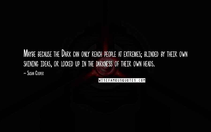 Susan Cooper Quotes: Maybe because the Dark can only reach people at extremes; blinded by their own shining ideas, or locked up in the darkness of their own heads.