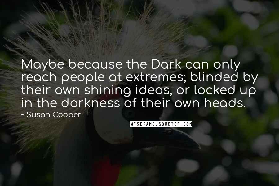 Susan Cooper Quotes: Maybe because the Dark can only reach people at extremes; blinded by their own shining ideas, or locked up in the darkness of their own heads.