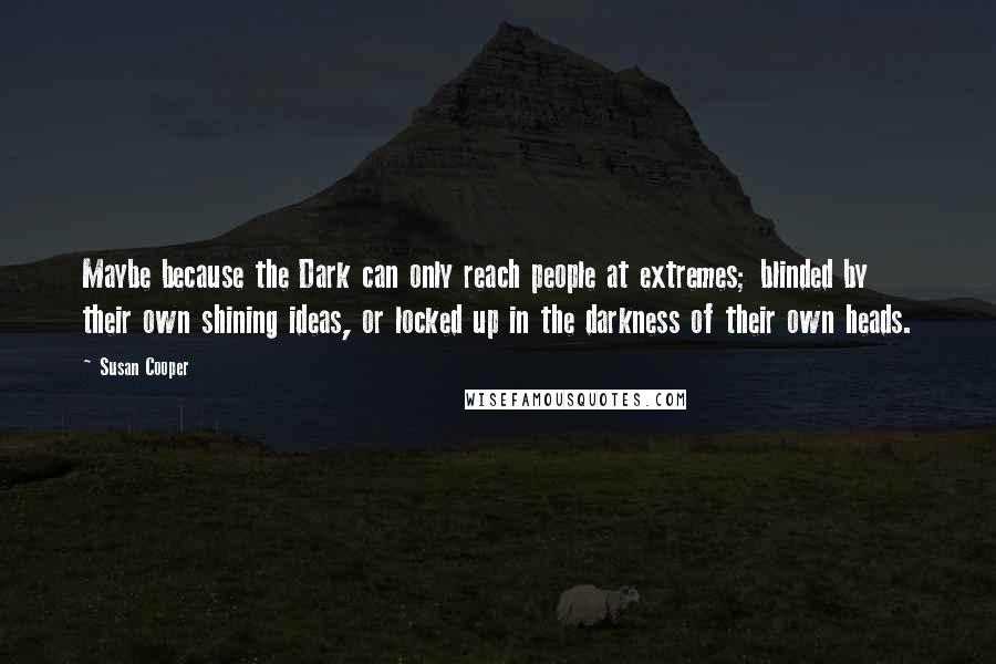 Susan Cooper Quotes: Maybe because the Dark can only reach people at extremes; blinded by their own shining ideas, or locked up in the darkness of their own heads.