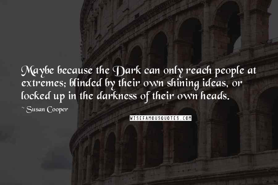 Susan Cooper Quotes: Maybe because the Dark can only reach people at extremes; blinded by their own shining ideas, or locked up in the darkness of their own heads.