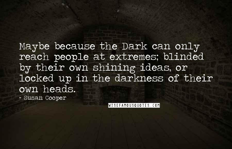 Susan Cooper Quotes: Maybe because the Dark can only reach people at extremes; blinded by their own shining ideas, or locked up in the darkness of their own heads.