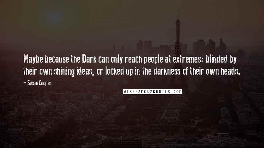 Susan Cooper Quotes: Maybe because the Dark can only reach people at extremes; blinded by their own shining ideas, or locked up in the darkness of their own heads.