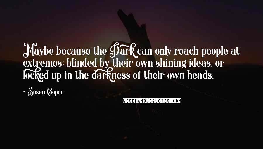 Susan Cooper Quotes: Maybe because the Dark can only reach people at extremes; blinded by their own shining ideas, or locked up in the darkness of their own heads.