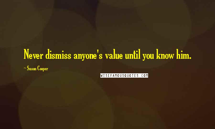 Susan Cooper Quotes: Never dismiss anyone's value until you know him.