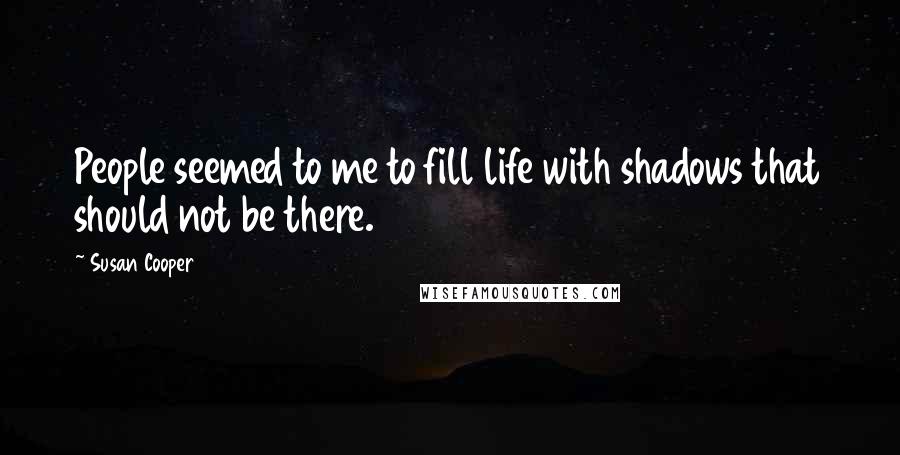Susan Cooper Quotes: People seemed to me to fill life with shadows that should not be there.