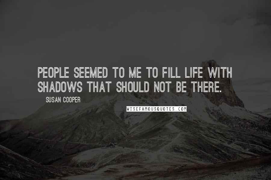 Susan Cooper Quotes: People seemed to me to fill life with shadows that should not be there.