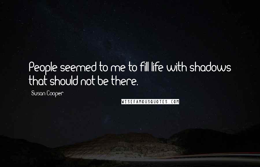 Susan Cooper Quotes: People seemed to me to fill life with shadows that should not be there.