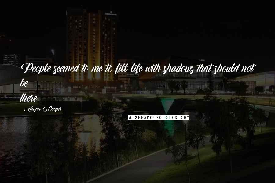 Susan Cooper Quotes: People seemed to me to fill life with shadows that should not be there.