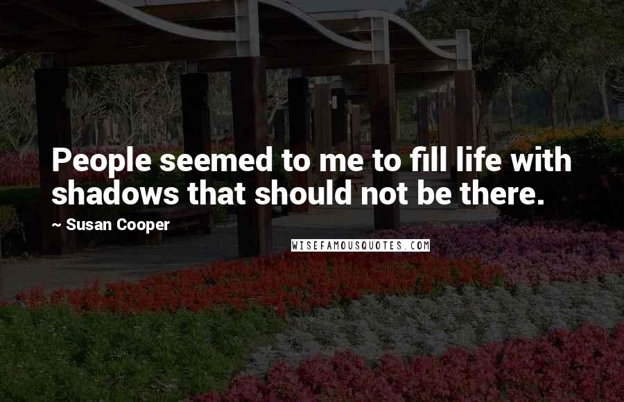 Susan Cooper Quotes: People seemed to me to fill life with shadows that should not be there.