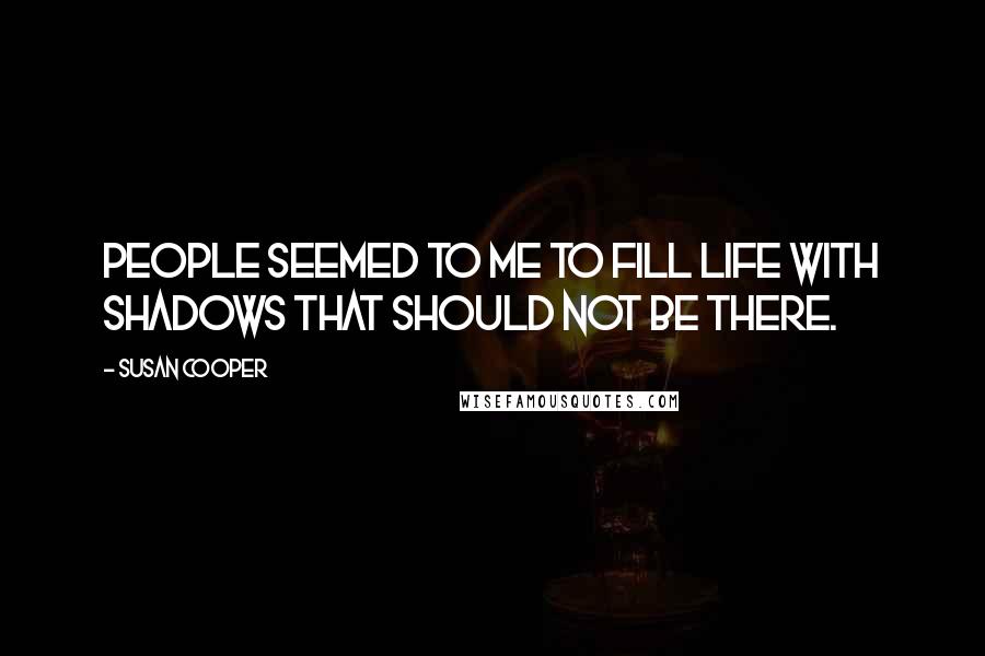 Susan Cooper Quotes: People seemed to me to fill life with shadows that should not be there.