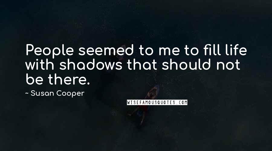 Susan Cooper Quotes: People seemed to me to fill life with shadows that should not be there.