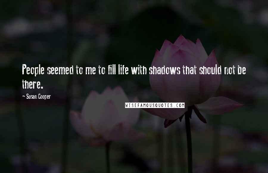 Susan Cooper Quotes: People seemed to me to fill life with shadows that should not be there.