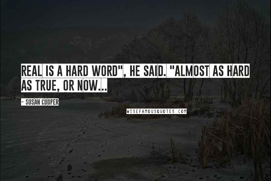 Susan Cooper Quotes: Real is a hard word", he said. "Almost as hard as true, or now...