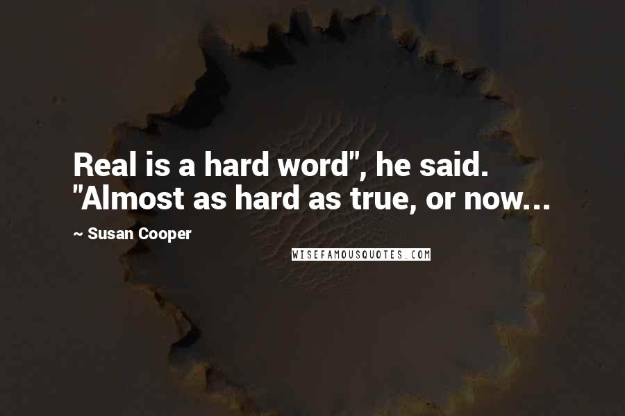 Susan Cooper Quotes: Real is a hard word", he said. "Almost as hard as true, or now...